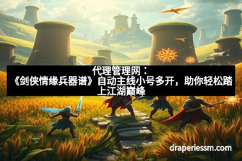 代理管理网：《剑侠情缘兵器谱》自动主线小号多开，助你轻松踏上江湖巅峰