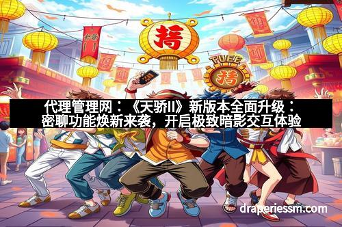 代理管理网：《天骄II》新版本全面升级：密聊功能焕新来袭，开启极致暗影交互体验