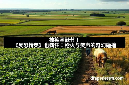 搞笑圣诞节！《反恐精英》也疯狂：枪火与笑声的奇幻碰撞