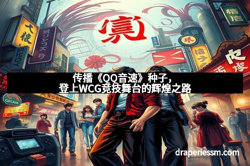 传播《QQ音速》种子，登上WCG竞技舞台的辉煌之路